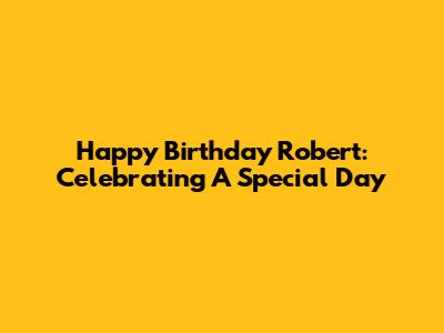 Happy Birthday Robert: Celebrating A Special Day