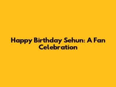 Happy Birthday Sehun: A Fan Celebration