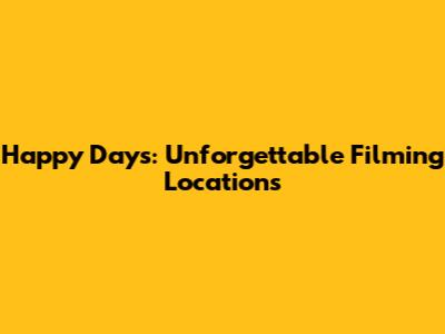 Happy Days: Unforgettable Filming Locations