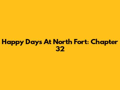 Happy Days At North Fort: Chapter 32