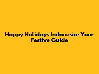 Happy Holidays Indonesia: Your Festive Guide