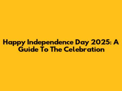 Happy Independence Day 2025: A Guide To The Celebration