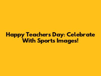 Happy Teacher's Day: Celebrate With Sports Images!