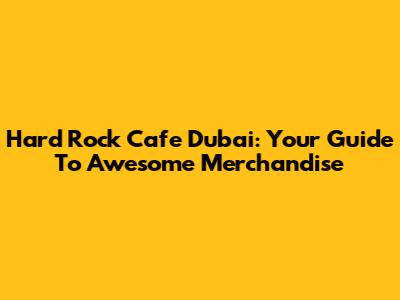 Hard Rock Cafe Dubai: Your Guide To Awesome Merchandise