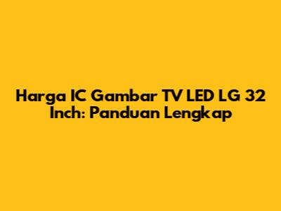 Harga IC Gambar TV LED LG 32 Inch: Panduan Lengkap