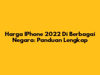 Harga IPhone 2022 Di Berbagai Negara: Panduan Lengkap
