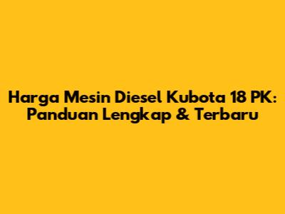 Harga Mesin Diesel Kubota 18 PK: Panduan Lengkap & Terbaru