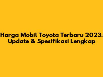 Harga Mobil Toyota Terbaru 2023: Update & Spesifikasi Lengkap