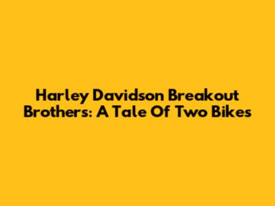 Harley Davidson Breakout Brothers: A Tale Of Two Bikes