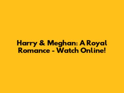 Harry & Meghan: A Royal Romance - Watch Online!