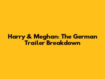 Harry & Meghan: The German Trailer Breakdown