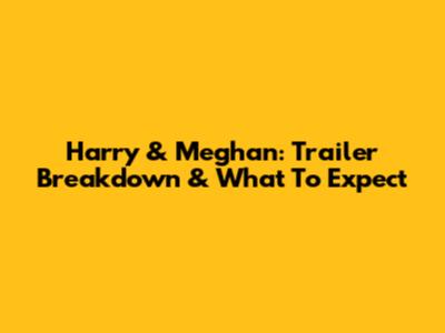 Harry & Meghan: Trailer Breakdown & What To Expect