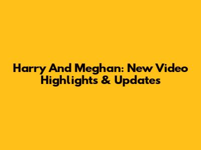 Harry And Meghan: New Video Highlights & Updates