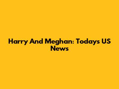 Harry And Meghan: Today's US News