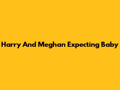 Harry And Meghan Expecting Baby