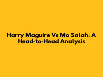 Harry Maguire Vs Mo Salah: A Head-to-Head Analysis