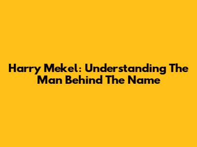Harry Mekel: Understanding The Man Behind The Name