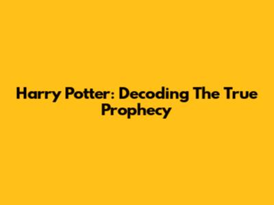 Harry Potter: Decoding The True Prophecy