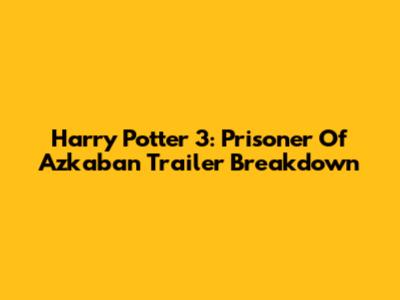 Harry Potter 3: Prisoner Of Azkaban Trailer Breakdown