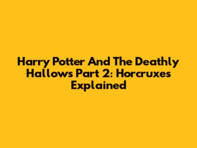 Harry Potter And The Deathly Hallows Part 2: Horcruxes Explained