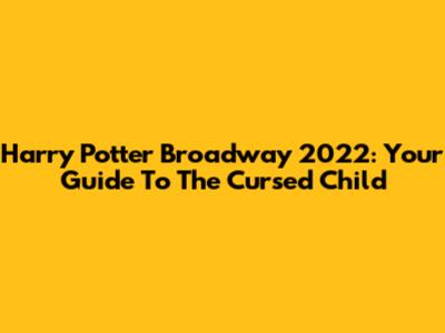 Harry Potter Broadway 2022: Your Guide To The Cursed Child