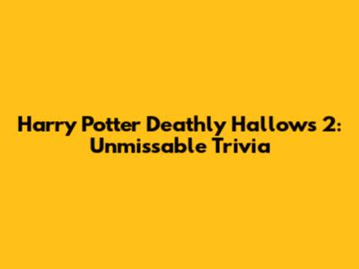Harry Potter Deathly Hallows 2: Unmissable Trivia