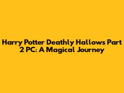 Harry Potter Deathly Hallows Part 2 PC: A Magical Journey