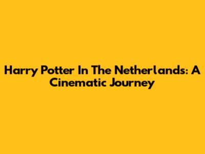 Harry Potter In The Netherlands: A Cinematic Journey