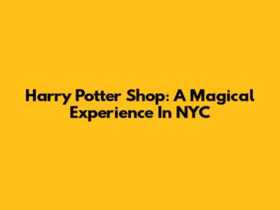 Harry Potter Shop: A Magical Experience In NYC
