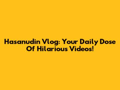 Hasanudin Vlog: Your Daily Dose Of Hilarious Videos!