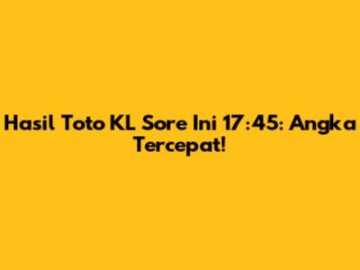 Hasil Toto KL Sore Ini 17:45: Angka Tercepat!