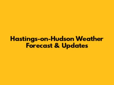 Hastings-on-Hudson Weather Forecast & Updates