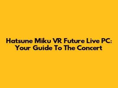 Hatsune Miku VR Future Live PC: Your Guide To The Concert