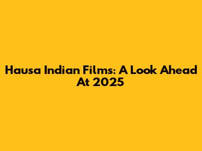 Hausa Indian Films: A Look Ahead At 2025