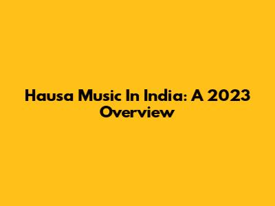 Hausa Music In India: A 2023 Overview