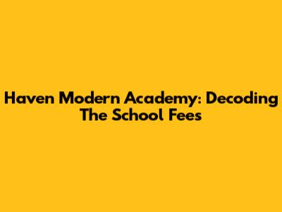 Haven Modern Academy: Decoding The School Fees