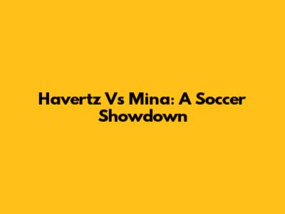 Havertz Vs Mina: A Soccer Showdown
