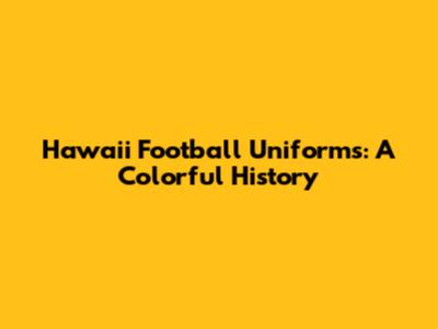 Hawaii Football Uniforms: A Colorful History