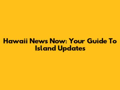 Hawaii News Now: Your Guide To Island Updates