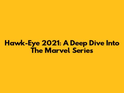 Hawk-Eye 2021: A Deep Dive Into The Marvel Series