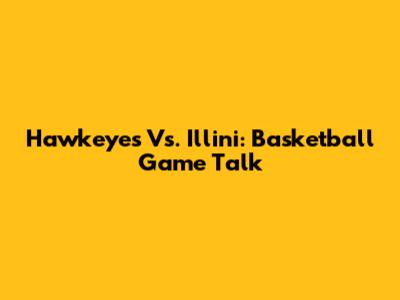 Hawkeyes Vs. Illini: Basketball Game Talk