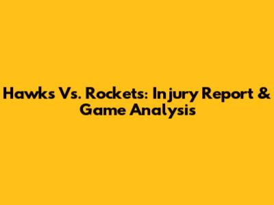 Hawks Vs. Rockets: Injury Report & Game Analysis
