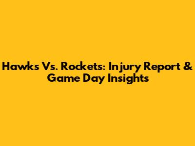Hawks Vs. Rockets: Injury Report & Game Day Insights