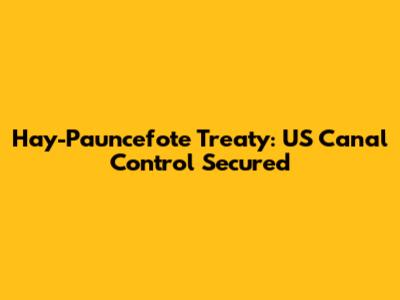 Hay-Pauncefote Treaty: US Canal Control Secured