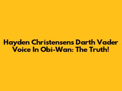 Hayden Christensen's Darth Vader Voice In Obi-Wan: The Truth!