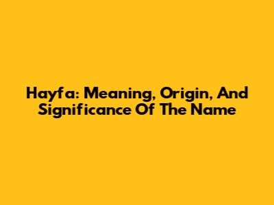 Hayfa: Meaning, Origin, And Significance Of The Name