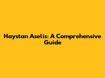 Haystan Aselis: A Comprehensive Guide