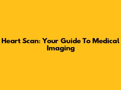 Heart Scan: Your Guide To Medical Imaging
