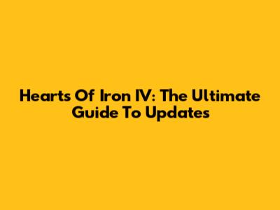 Hearts Of Iron IV: The Ultimate Guide To Updates