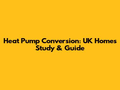 Heat Pump Conversion: UK Homes Study & Guide